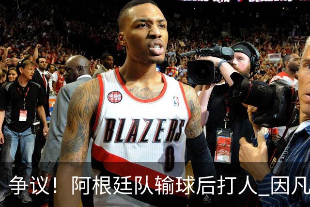 争议！阿根廷队输球后打人 因凡蒂诺致信阿足协赞其职业素养