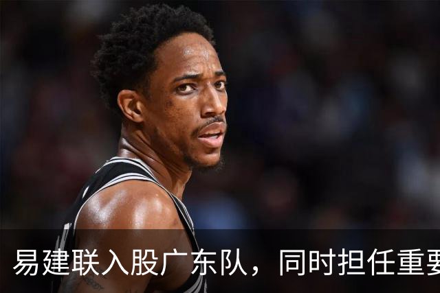 易建联入股广东队，同时担任重要职位；周鹏回广东拿600万顶薪