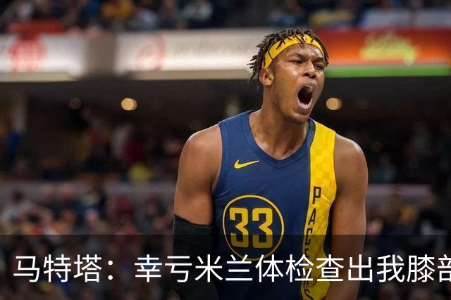 马特塔：幸亏米兰体检查出我膝部问题，否则不知道这个隐患拖多久