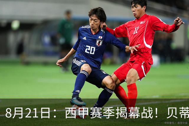 8月21日：西甲赛季揭幕战！贝蒂斯对阵皇家社会，欧冠名额大战一触即发