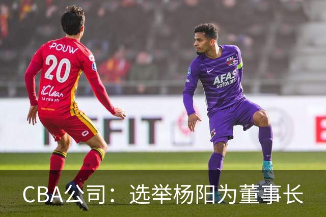 CBA公司：选举杨阳为董事长